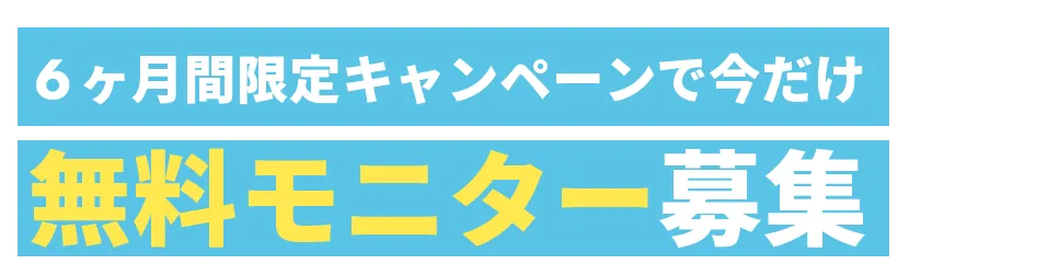 6ヶ月間限定キャンペーンで今だけ 無料モニター募集